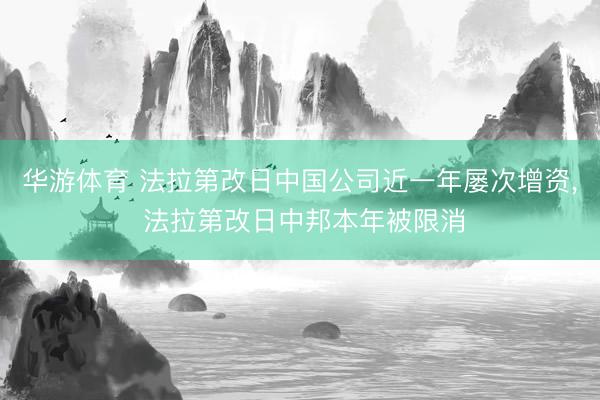 华游体育 法拉第改日中国公司近一年屡次增资， 法拉第改日中邦本年被限消
