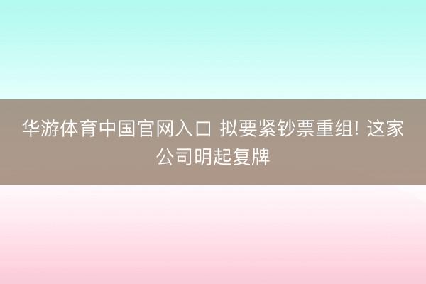 华游体育中国官网入口 拟要紧钞票重组! 这家公司明起复牌
