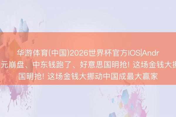 华游体育(中国)2026世界杯官方IOS|Android手机app下载 日元崩盘、中东钱跑了、好意思国明抢! 这场金钱大挪动中国成最大赢家