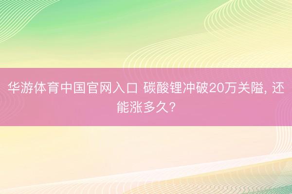华游体育中国官网入口 碳酸锂冲破20万关隘, 还能涨多久?