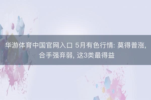 华游体育中国官网入口 5月有色行情: 莫得普涨， 合手强弃弱， 这3类最得益