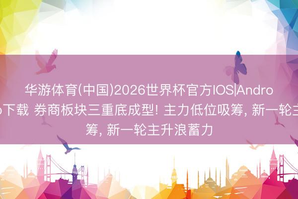 华游体育(中国)2026世界杯官方IOS|Android手机app下载 券商板块三重底成型! 主力低位吸筹， 新一轮主升浪蓄力