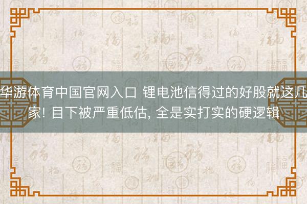 华游体育中国官网入口 锂电池信得过的好股就这几家! 目下被严重低估， 全是实打实的硬逻辑