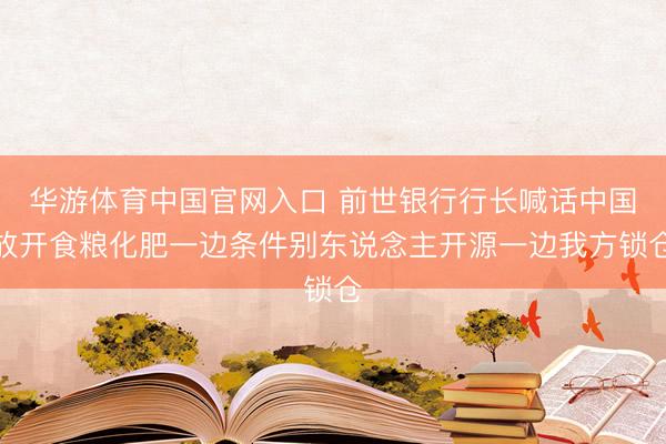 华游体育中国官网入口 前世银行行长喊话中国放开食粮化肥一边条件别东说念主开源一边我方锁仓