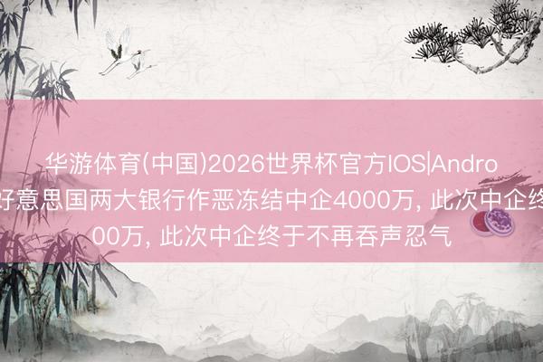 华游体育(中国)2026世界杯官方IOS|Android手机app下载 好意思国两大银行作恶冻结中企4000万, 此次中企终于不再吞声忍气