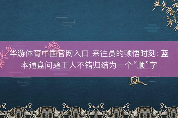华游体育中国官网入口 来往员的顿悟时刻: 蓝本通盘问题王人不错归结为一个“顺”字