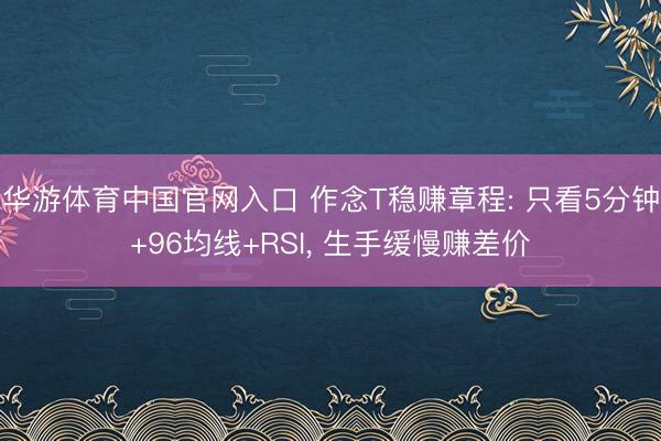 华游体育中国官网入口 作念T稳赚章程: 只看5分钟+96均线+RSI， 生手缓慢赚差价
