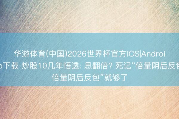 华游体育(中国)2026世界杯官方IOS|Android手机app下载 炒股10几年悟透: 思翻倍? 死记“倍量阴后反包”就够了