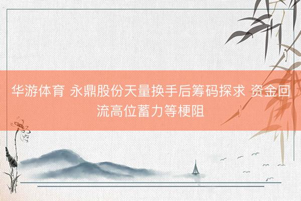 华游体育 永鼎股份天量换手后筹码探求 资金回流高位蓄力等梗阻