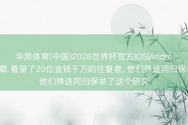 华游体育(中国)2026世界杯官方IOS|Android手机app下载 看望了20位金钱千万的往复者， 他们殊途同归保举了这个研究