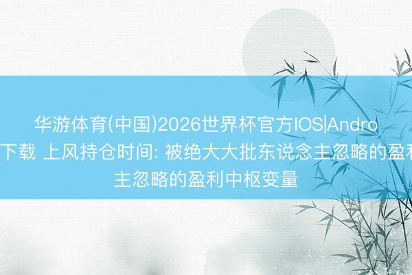 华游体育(中国)2026世界杯官方IOS|Android手机app下载 上风持仓时间: 被绝大大批东说念主忽略的盈利中枢变量