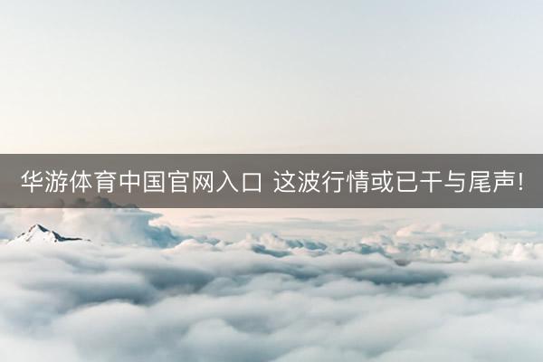 华游体育中国官网入口 这波行情或已干与尾声!