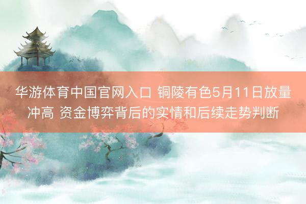华游体育中国官网入口 铜陵有色5月11日放量冲高 资金博弈背后的实情和后续走势判断