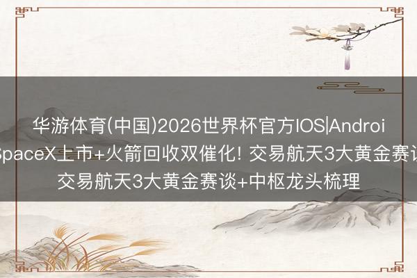 华游体育(中国)2026世界杯官方IOS|Android手机app下载 SpaceX上市+火箭回收双催化! 交易航天3大黄金赛谈+中枢龙头梳理