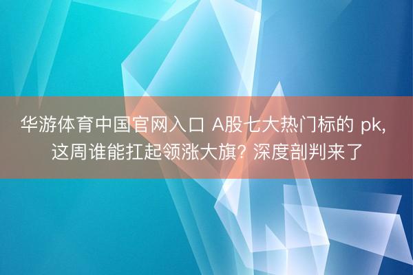 华游体育中国官网入口 A股七大热门标的 pk， 这周谁能扛起领涨大旗? 深度剖判来了
