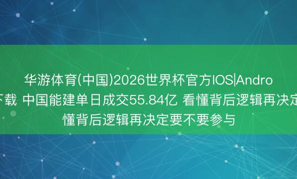 华游体育(中国)2026世界杯官方IOS|Android手机app下载 中国能建单日成交55.84亿 看懂背后逻辑再决定要不要参与