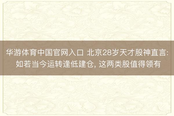华游体育中国官网入口 北京28岁天才股神直言: 如若当今运转逢低建仓， 这两类股值得领有