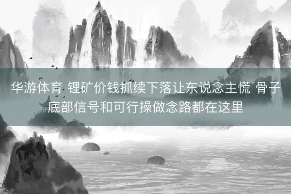 华游体育 锂矿价钱抓续下落让东说念主慌 骨子底部信号和可行操做念路都在这里