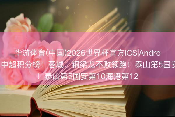 华游体育(中国)2026世界杯官方IOS|Android手机app下载 中超积分榜：蓉城、铜梁龙不败领跑！泰山第5国安第10海港第12