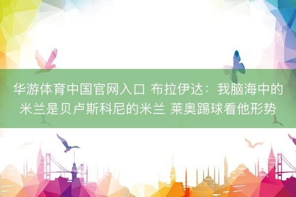 华游体育中国官网入口 布拉伊达：我脑海中的米兰是贝卢斯科尼的米兰 莱奥踢球看他形势