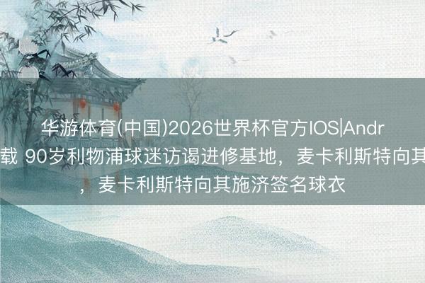华游体育(中国)2026世界杯官方IOS|Android手机app下载 90岁利物浦球迷访谒进修基地,麦卡利斯特向其施济签名球衣