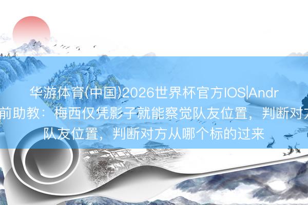 华游体育(中国)2026世界杯官方IOS|Android手机app下载 前助教：梅西仅凭影子就能察觉队友位置，判断对方从哪个标的过来