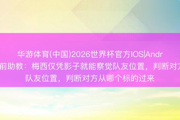 华游体育(中国)2026世界杯官方IOS|Android手机app下载 前助教：梅西仅凭影子就能察觉队友位置，判断对方从哪个标的过来