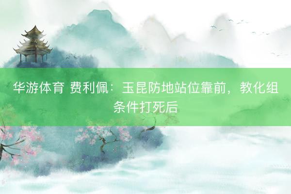 华游体育 费利佩:玉昆防地站位靠前,教化组条件打死后
