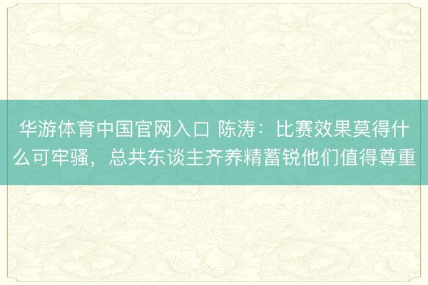 华游体育中国官网入口 陈涛:比赛效果莫得什么可牢骚,总共东谈主齐养精蓄锐他们值得尊重