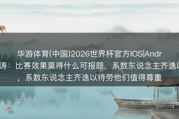 华游体育(中国)2026世界杯官方IOS|Android手机app下载 陈涛：比赛效果莫得什么可报怨，系数东说念主齐逸以待劳他们值得尊重