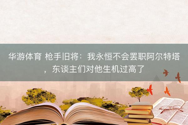 华游体育 枪手旧将：我永恒不会罢职阿尔特塔，东谈主们对他生机过高了