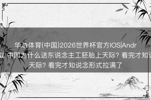华游体育(中国)2026世界杯官方IOS|Android手机app下载 中国为什么送东说念主工胚胎上天际? 看完才知说念形式拉满了