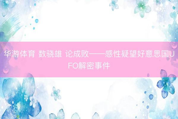华游体育 数骁雄 论成败——感性疑望好意思国UFO解密事件