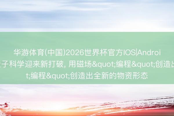 华游体育(中国)2026世界杯官方IOS|Android手机app下载 量子科学迎来新打破, 用磁场"编程"创造出全新的物资形态
