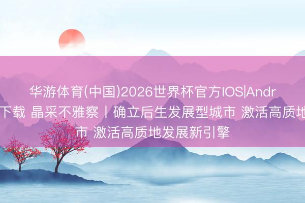华游体育(中国)2026世界杯官方IOS|Android手机app下载 晶采不雅察丨确立后生发展型城市 激活高质地发展新引擎