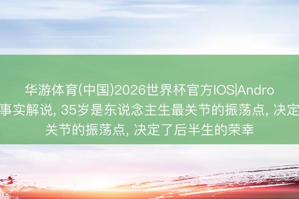 华游体育(中国)2026世界杯官方IOS|Android手机app下载 事实解说, 35岁是东说念主生最关节的振荡点, 决定了后半生的荣幸