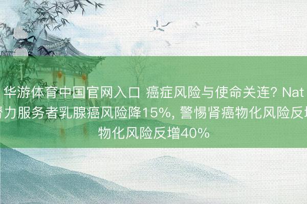 华游体育中国官网入口 癌症风险与使命关连? Nature: 膂力服务者乳腺癌风险降15%, 警惕肾癌物化风险反增40%