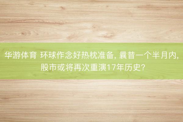 华游体育 环球作念好热枕准备, 曩昔一个半月内, 股市或将再次重演17年历史?