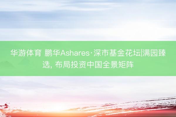 华游体育 鹏华Ashares·深市基金花坛|满园臻选，<a href=