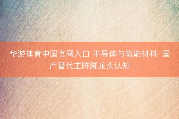 华游体育中国官网入口 半导体与氢能材料: 国产替代主阵脚龙头认知