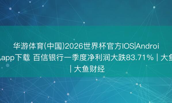华游体育(中国)2026世界杯官方IOS|Android手机app下载 百信银行一季度净利润大跌83.71% | 大鱼财经