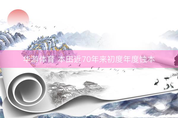 华游体育 本田近70年来初度年度蚀本