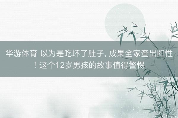 华游体育 以为是吃坏了肚子, 成果全家查出阳性! 这个12岁男孩的故事值得警惕