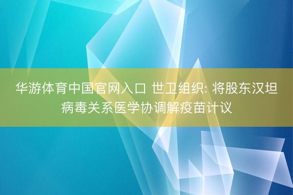 华游体育中国官网入口 世卫组织: 将股东汉坦病毒关系医学协调解疫苗计议