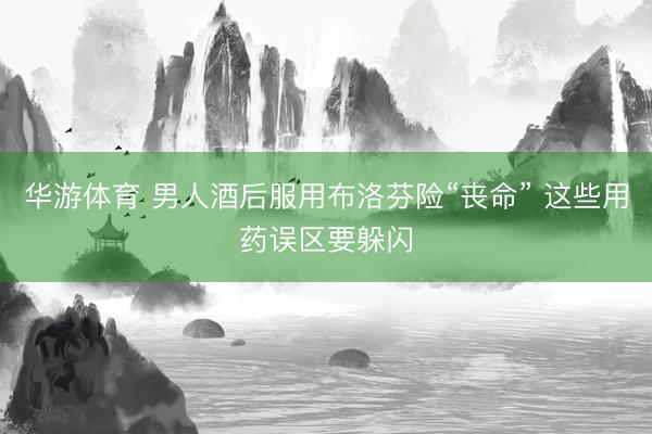 华游体育 男人酒后服用布洛芬险“丧命” 这些用药误区要躲闪