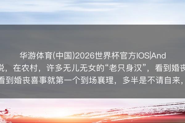 华游体育(中国)2026世界杯官方IOS|Android手机app下载 老话说，在农村，许多无儿无女的“老只身汉”，看到婚丧喜事就第一个到场襄理，多半是不请自来，但他们一般不会随礼