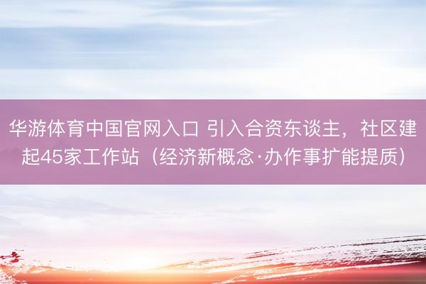 华游体育中国官网入口 引入合资东谈主，社区建起45家工作站（经济新概念·办作事扩能提质）