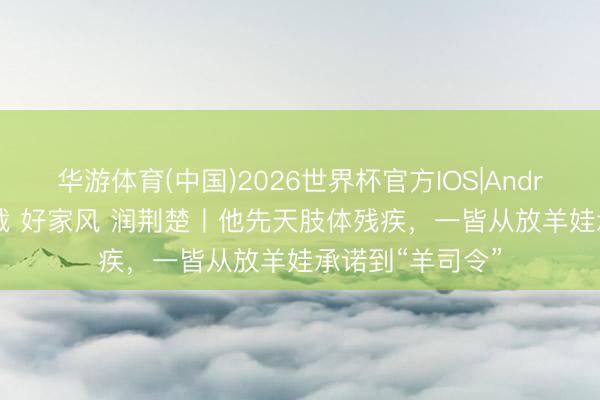 华游体育(中国)2026世界杯官方IOS|Android手机app下载 好家风 润荆楚丨他先天肢体残疾，一皆从放羊娃承诺到“羊司令”