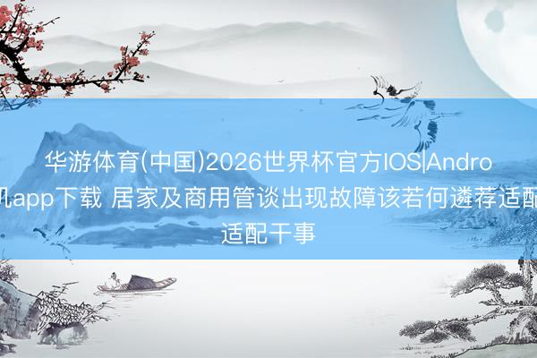 华游体育(中国)2026世界杯官方IOS|Android手机app下载 居家及商用管谈出现故障该若何遴荐适配干事