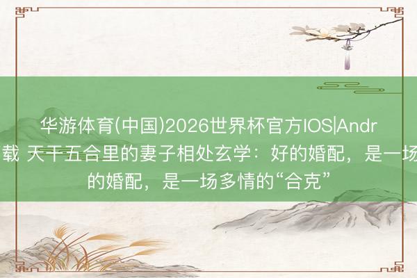 华游体育(中国)2026世界杯官方IOS|Android手机app下载 天干五合里的妻子相处玄学：好的婚配，是一场多情的“合克”